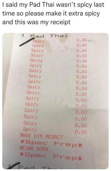 Text: I said my Pad Thai wasn't spicy last time so please make it extra spicy and this was my receipt

Image: Receipt reading 1 Pad Thai, followed by several lines in red reading Spicy, then MAKE HIM REGRET *Spec Prep* BEING BORN *Spec Prep*